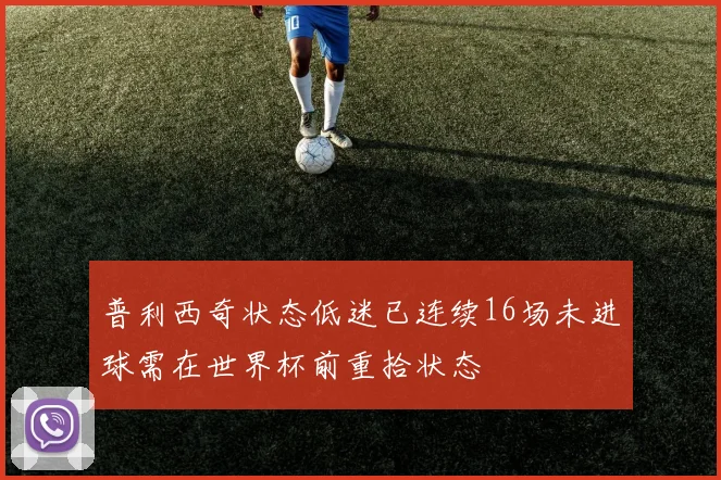 普利西奇状态低迷已连续16场未进球需在世界杯前重拾状态