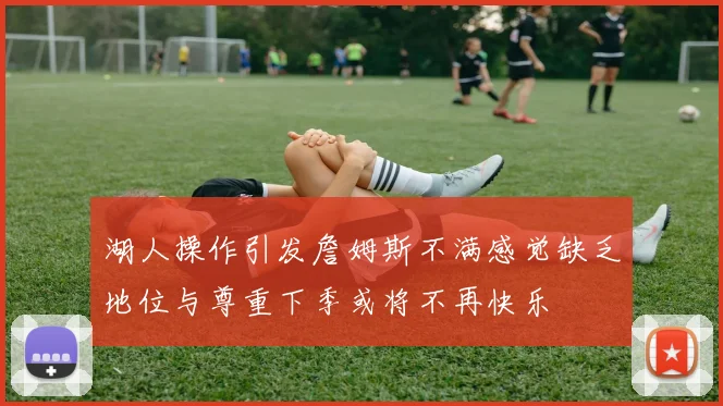 湖人操作引发詹姆斯不满感觉缺乏地位与尊重下季或将不再快乐