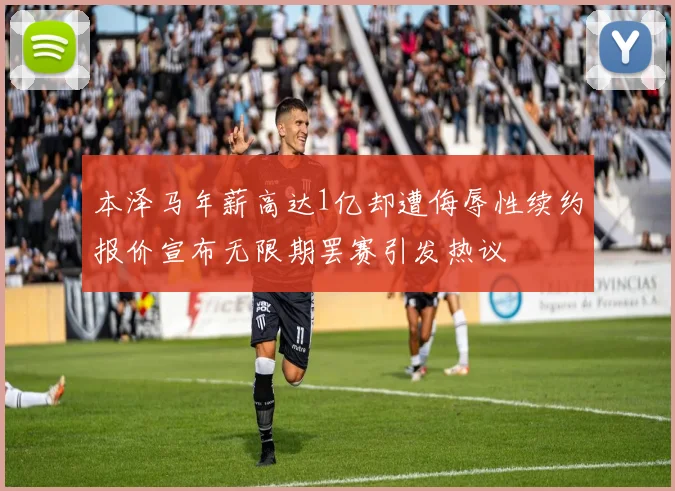本泽马年薪高达1亿却遭侮辱性续约报价宣布无限期罢赛引发热议