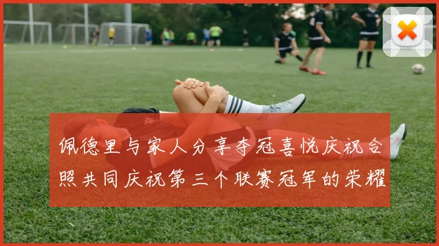 佩德里与家人分享夺冠喜悦庆祝合照共同庆祝第三个联赛冠军的荣耀时刻