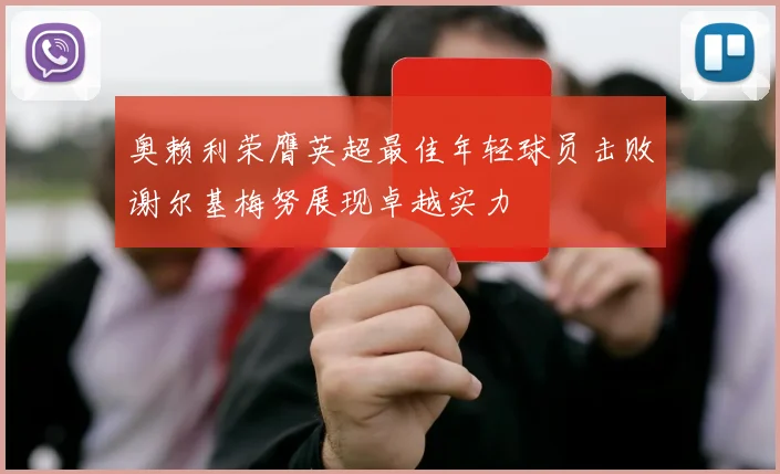 奥赖利荣膺英超最佳年轻球员击败谢尔基梅努展现卓越实力