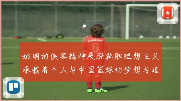 姚明的侠客精神展现孤胆理想主义承载着个人与中国篮球的梦想与追求