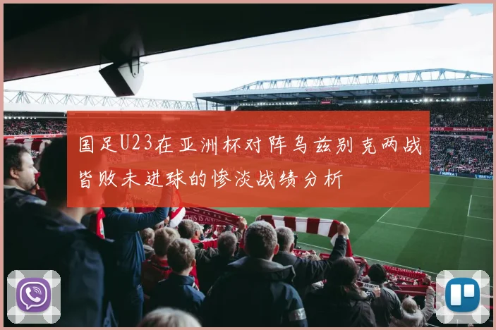 国足U23在亚洲杯对阵乌兹别克两战皆败未进球的惨淡战绩分析