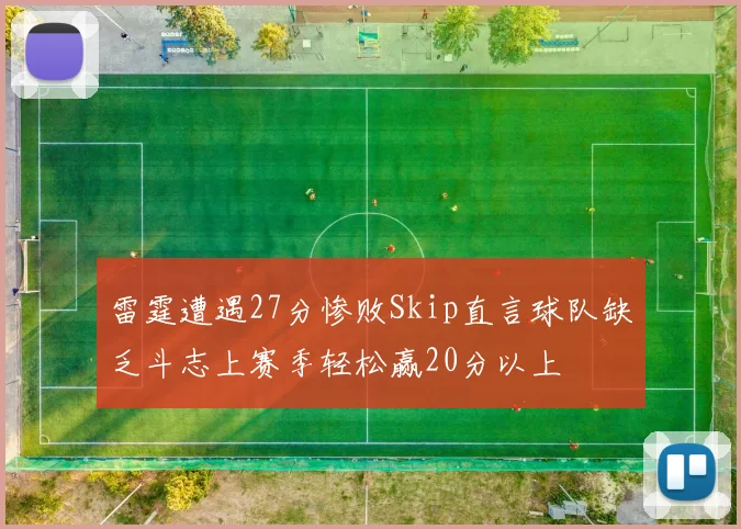 雷霆遭遇27分惨败Skip直言球队缺乏斗志上赛季轻松赢20分以上