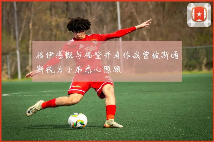 格伊感慨与福登并肩作战曾被斯通斯视为小弟悉心照顾