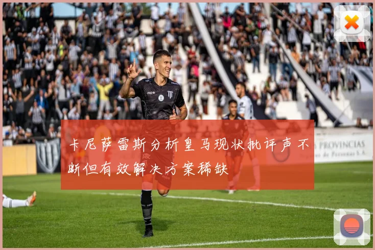 卡尼萨雷斯分析皇马现状批评声不断但有效解决方案稀缺