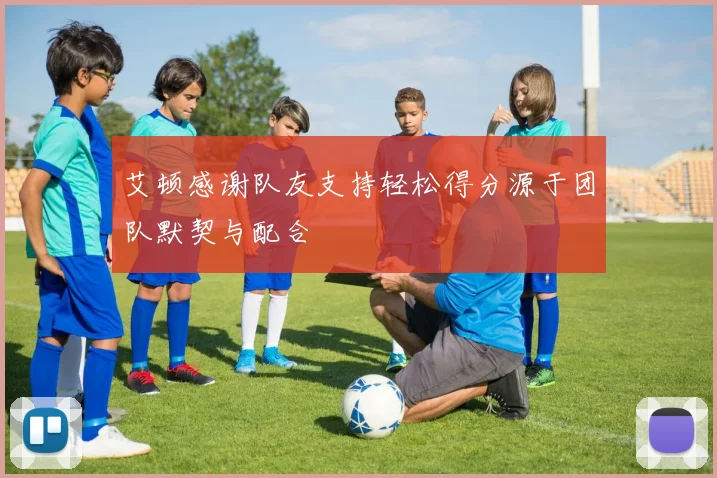 艾顿感谢队友支持轻松得分源于团队默契与配合