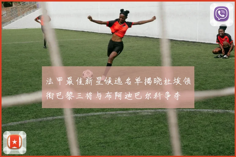 法甲最佳新星候选名单揭晓杜埃领衔巴黎三将与布阿迪巴尔科争夺