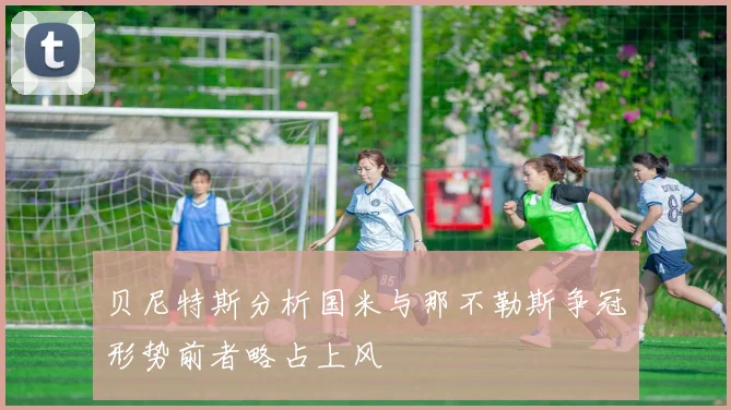 贝尼特斯分析国米与那不勒斯争冠形势前者略占上风