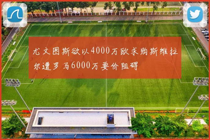 尤文图斯欲以4000万欧求购斯维拉尔遭罗马6000万要价阻碍