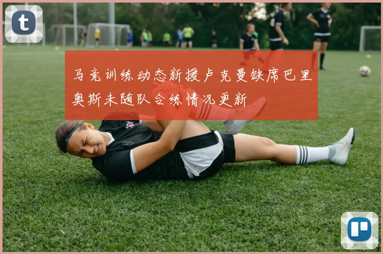 马竞训练动态新援卢克曼缺席巴里奥斯未随队合练情况更新