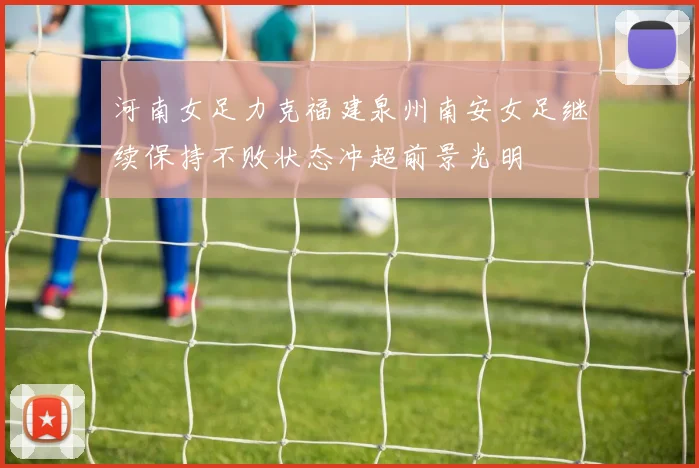 河南女足力克福建泉州南安女足继续保持不败状态冲超前景光明