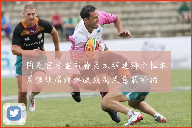 国足官方宣布蒋光太程进拜合拉木因伤缺席新加坡战高天意获补招