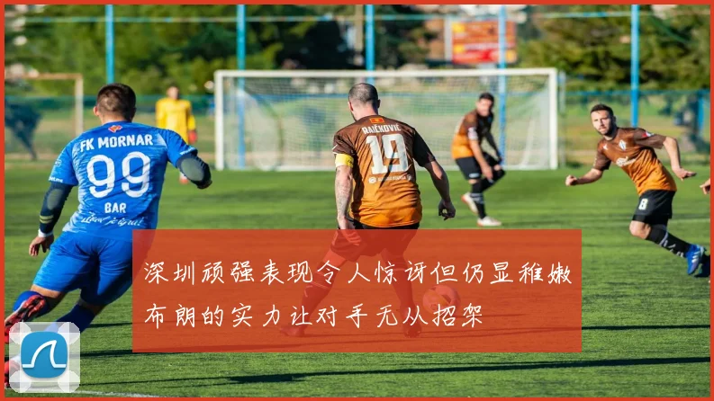 深圳顽强表现令人惊讶但仍显稚嫩布朗的实力让对手无从招架