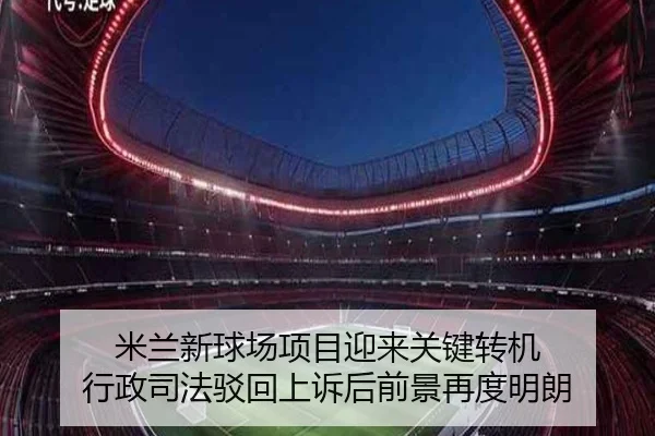 米兰新球场项目迎来关键转机 行政司法驳回上诉后前景再度明朗（yabo）